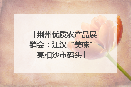 荆州优质农产品展销会：江汉“美味”亮相沙市码头