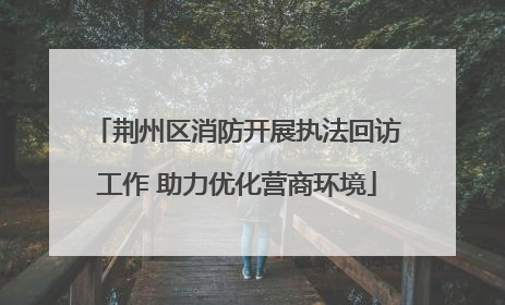 荆州区消防开展执法回访工作 助力优化营商环境