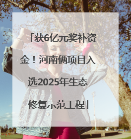 获6亿元奖补资金！河南俩项目入选2025年生态修复示范工程