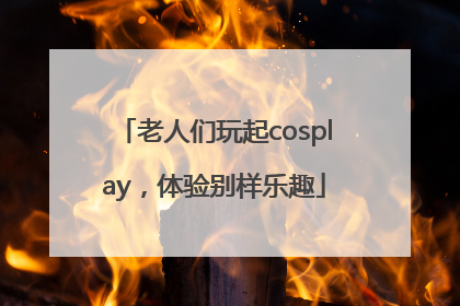 老人们玩起cosplay，体验别样乐趣