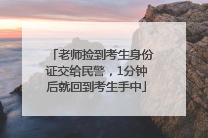 老师捡到考生身份证交给民警，1分钟后就回到考生手中