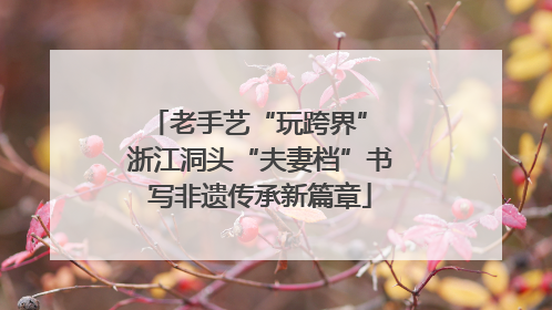 老手艺“玩跨界” 浙江洞头“夫妻档”书写非遗传承新篇章