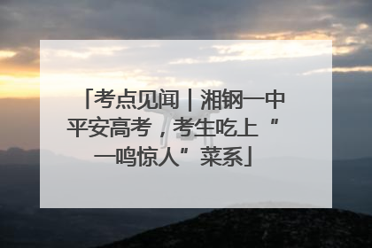 考点见闻｜湘钢一中平安高考，考生吃上“一鸣惊人”菜系
