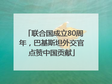 联合国成立80周年，巴基斯坦外交官点赞中国贡献