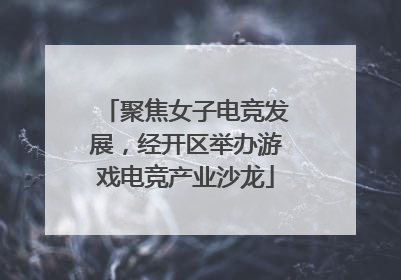 聚焦女子电竞发展，经开区举办游戏电竞产业沙龙