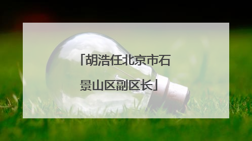 胡浩任北京市石景山区副区长