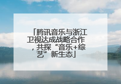 腾讯音乐与浙江卫视达成战略合作，共探“音乐+综艺”新生态