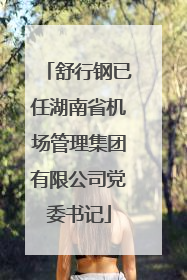 舒行钢已任湖南省机场管理集团有限公司党委书记