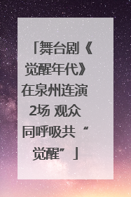 舞台剧《觉醒年代》在泉州连演2场 观众同呼吸共“觉醒”