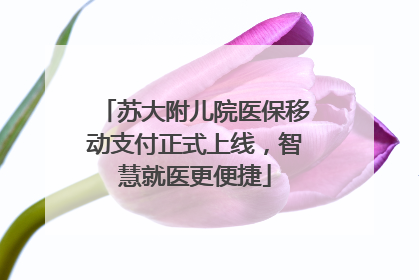 苏大附儿院医保移动支付正式上线，智慧就医更便捷
