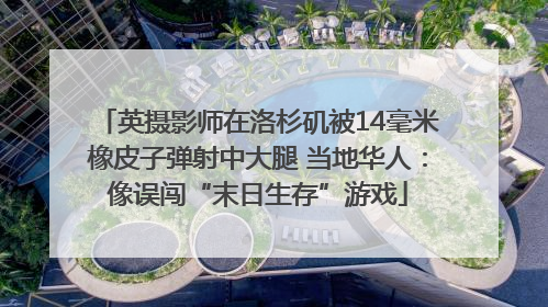 英摄影师在洛杉矶被14毫米橡皮子弹射中大腿 当地华人：像误闯“末日生存”游戏