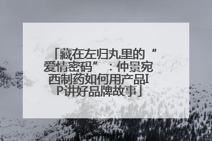藏在左归丸里的“爱情密码”：仲景宛西制药如何用产品IP讲好品牌故事
