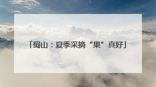 蜀山：夏季采摘“果”真好