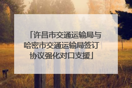 许昌市交通运输局与哈密市交通运输局签订协议强化对口支援