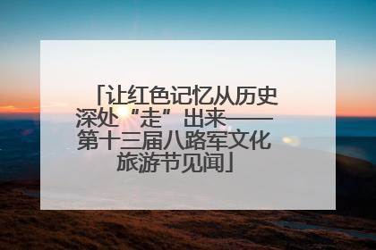 让红色记忆从历史深处“走”出来——第十三届八路军文化旅游节见闻