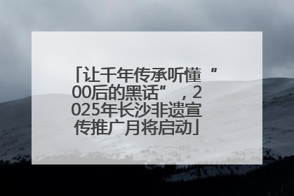 让千年传承听懂“00后的黑话”，2025年长沙非遗宣传推广月将启动