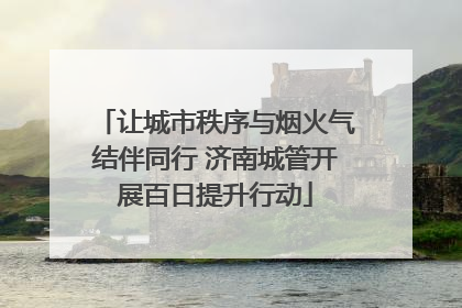 让城市秩序与烟火气结伴同行 济南城管开展百日提升行动