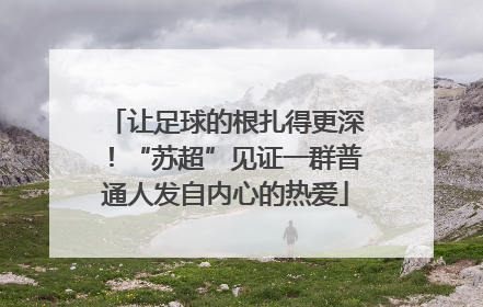 让足球的根扎得更深！“苏超”见证一群普通人发自内心的热爱