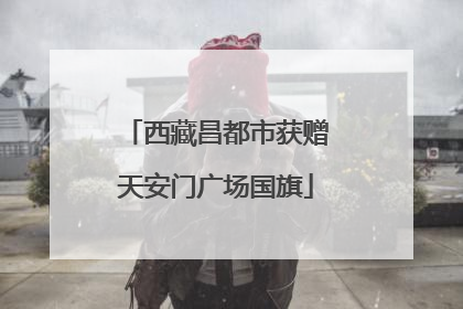 西藏昌都市获赠天安门广场国旗