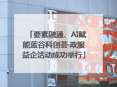要素融通、AI赋能蓝谷科创荟·政服益企活动成功举行