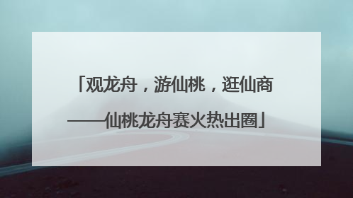 观龙舟，游仙桃，逛仙商——仙桃龙舟赛火热出圈