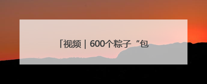 视频｜600个粽子“包”上祝福！烟台四中寄语高考生：一举高“粽”