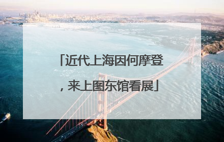 近代上海因何摩登，来上图东馆看展