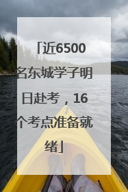 近6500名东城学子明日赴考，16个考点准备就绪