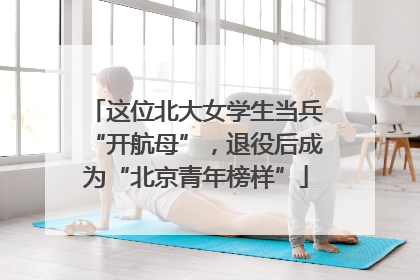 这位北大女学生当兵“开航母”，退役后成为“北京青年榜样”
