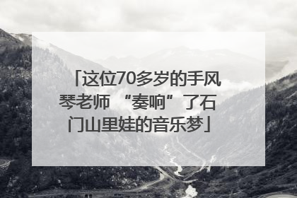 这位70多岁的手风琴老师 “奏响”了石门山里娃的音乐梦