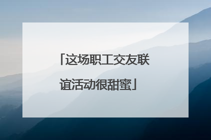 这场职工交友联谊活动很甜蜜
