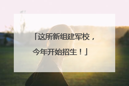 这所新组建军校，今年开始招生！