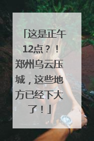 这是正午12点？！郑州乌云压城，这些地方已经下大了！