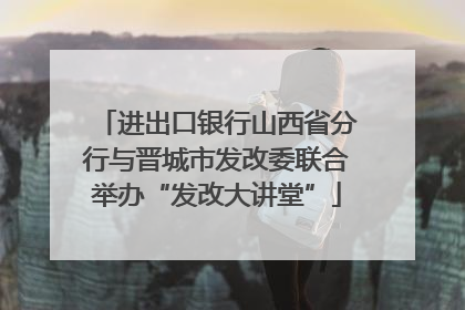 进出口银行山西省分行与晋城市发改委联合举办“发改大讲堂”