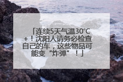 连续5天气温30℃+！沈阳人请务必检查自己的车，这些物品可能变“炸弹”！