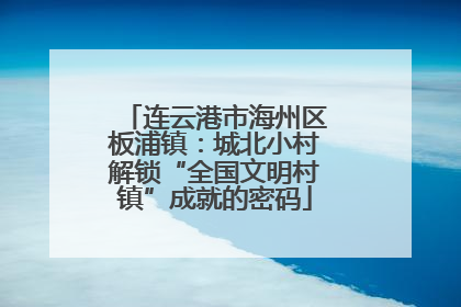 连云港市海州区板浦镇：城北小村解锁“全国文明村镇”成就的密码