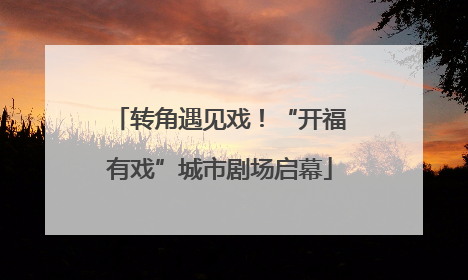 转角遇见戏！“开福有戏”城市剧场启幕