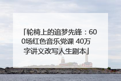 轮椅上的追梦先锋：600场红色音乐党课 40万字讲义改写人生剧本