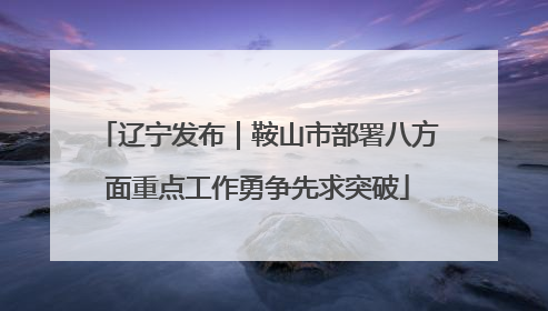 辽宁发布｜鞍山市部署八方面重点工作勇争先求突破