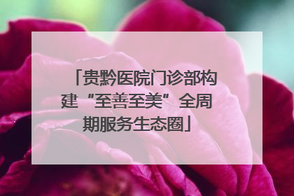 贵黔医院门诊部构建“至善至美”全周期服务生态圈