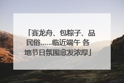 赛龙舟、包粽子、品民俗……临近端午 各地节日氛围愈发浓厚