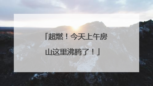 超燃！今天上午房山这里沸腾了！