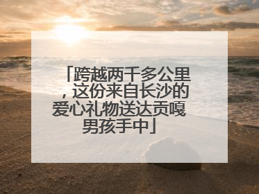 跨越两千多公里，这份来自长沙的爱心礼物送达贡嘎男孩手中