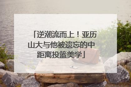 逆潮流而上！亚历山大与他被遗忘的中距离投篮美学