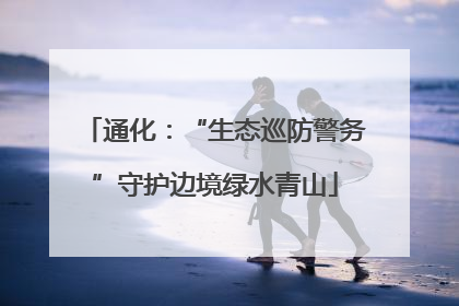通化：“生态巡防警务”守护边境绿水青山