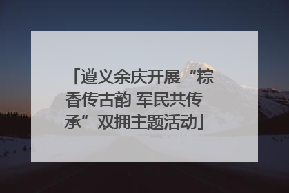 遵义余庆开展“粽香传古韵 军民共传承”双拥主题活动