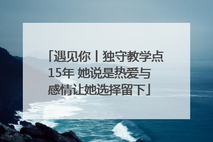 遇见你丨独守教学点15年 她说是热爱与感情让她选择留下
