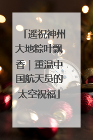 遥祝神州大地粽叶飘香｜重温中国航天员的太空祝福