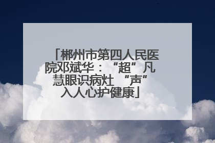 郴州市第四人民医院邓斌华：“超”凡慧眼识病灶 “声”入人心护健康
