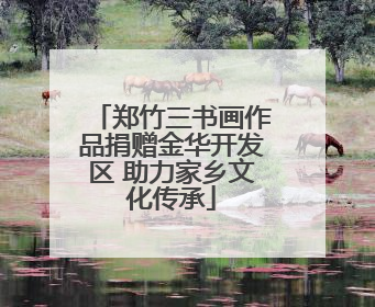 郑竹三书画作品捐赠金华开发区 助力家乡文化传承